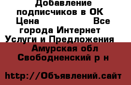 Добавление подписчиков в ОК › Цена ­ 5000-10000 - Все города Интернет » Услуги и Предложения   . Амурская обл.,Свободненский р-н